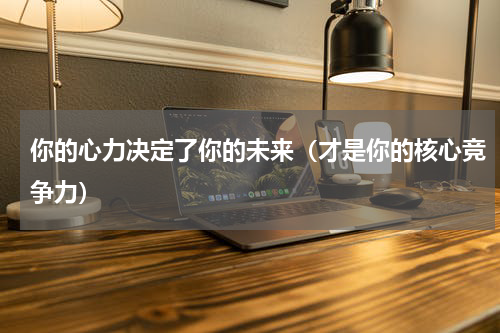 你的心力决定了你的未来（才是你的核心竞争力）