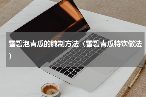 雪碧泡青瓜的腌制方法（雪碧青瓜特饮做法）