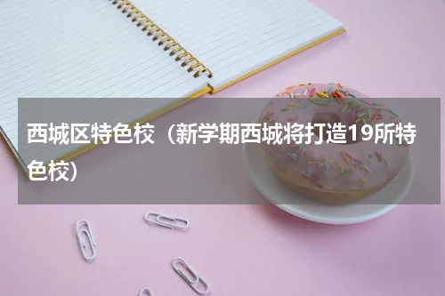西城区特色校（新学期西城将打造19所特色校）