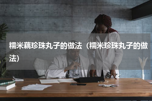 糯米藕珍珠丸子的做法（糯米珍珠丸子的做法）
