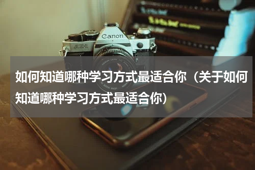 如何知道哪种学习方式最适合你（关于如何知道哪种学习方式最适合你）