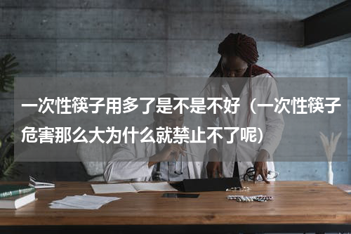 一次性筷子用多了是不是不好（一次性筷子危害那么大为什么就禁止不了呢）
