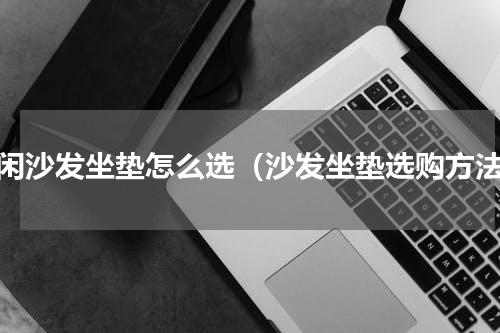休闲沙发坐垫怎么选（沙发坐垫选购方法）