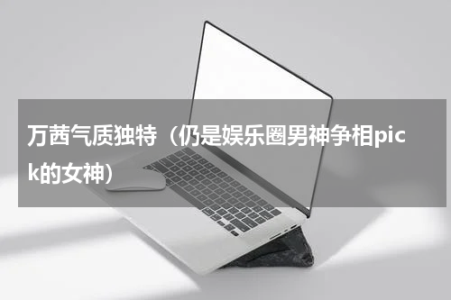 万茜气质独特（仍是娱乐圈男神争相pick的女神）