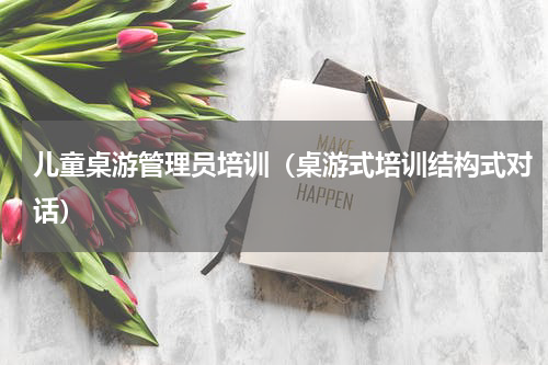 儿童桌游管理员培训（桌游式培训结构式对话）