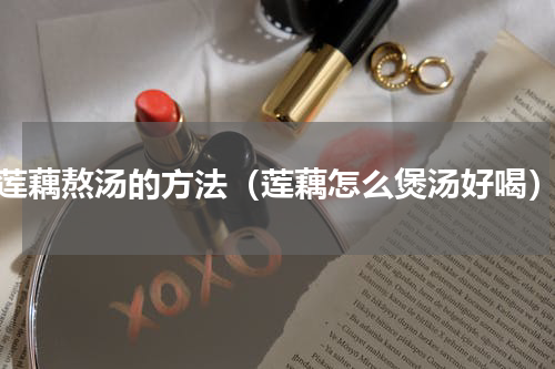 莲藕熬汤的方法（莲藕怎么煲汤好喝）