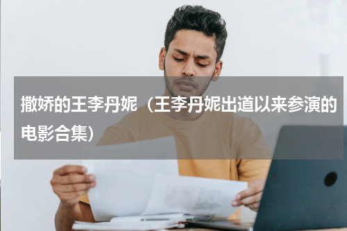 撒娇的王李丹妮（王李丹妮出道以来参演的电影合集）