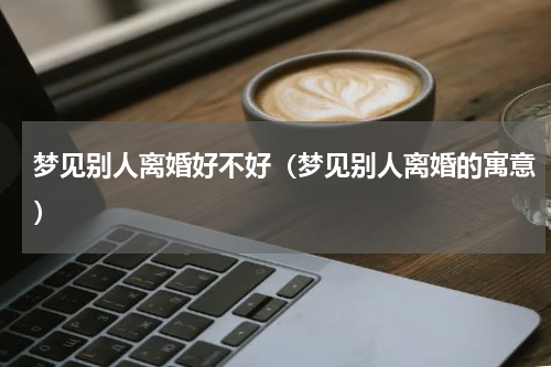 梦见别人离婚好不好（梦见别人离婚的寓意）