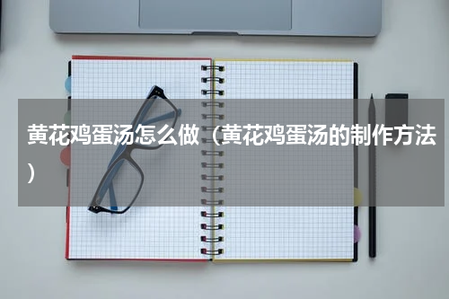 黄花鸡蛋汤怎么做（黄花鸡蛋汤的制作方法）