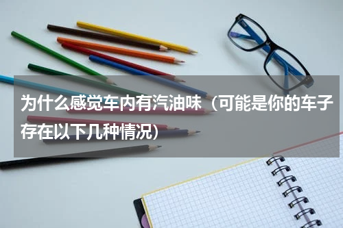 为什么感觉车内有汽油味（可能是你的车子存在以下几种情况）