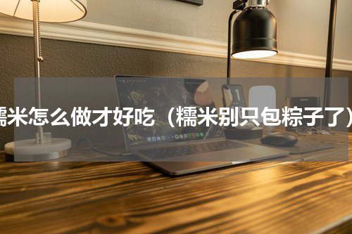 糯米怎么做才好吃（糯米别只包粽子了）