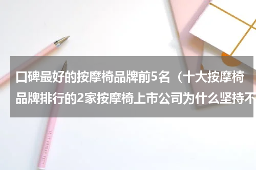 口碑最好的按摩椅品牌前5名（十大按摩椅品牌排行的2家按摩椅上市公司为什么坚持不用普通皮）