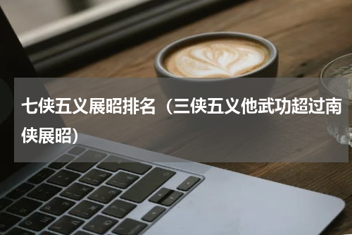 七侠五义展昭排名（三侠五义他武功超过南侠展昭）