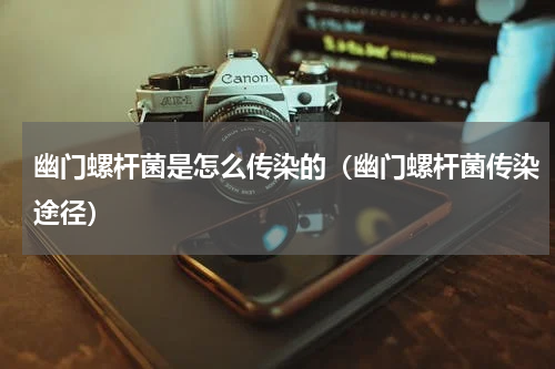幽门螺杆菌是怎么传染的（幽门螺杆菌传染途径）