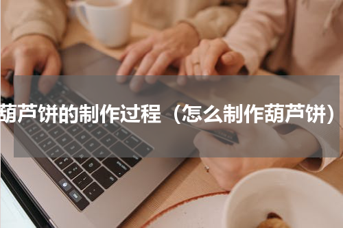 葫芦饼的制作过程（怎么制作葫芦饼）