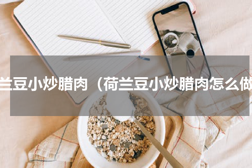 荷兰豆小炒腊肉（荷兰豆小炒腊肉怎么做）