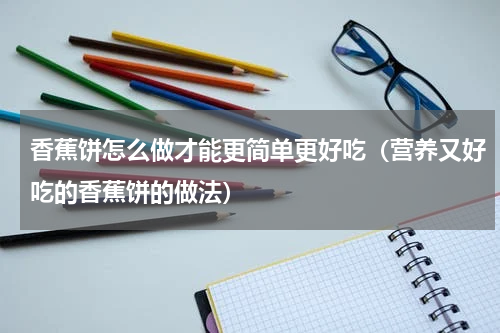 香蕉饼怎么做才能更简单更好吃（营养又好吃的香蕉饼的做法）