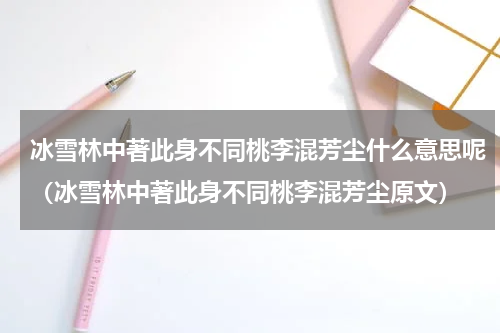 冰雪林中著此身不同桃李混芳尘什么意思呢（冰雪林中著此身不同桃李混芳尘原文）