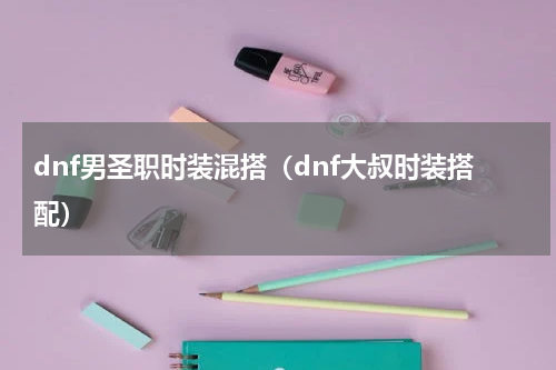 dnf男圣职时装混搭（dnf大叔时装搭配）
