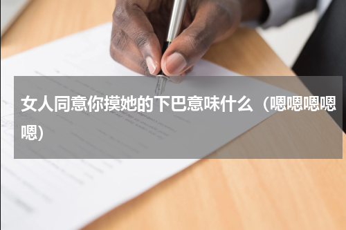 女人同意你摸她的下巴意味什么（嗯嗯嗯嗯嗯）