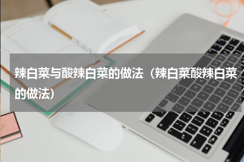 辣白菜与酸辣白菜的做法（辣白菜酸辣白菜的做法）