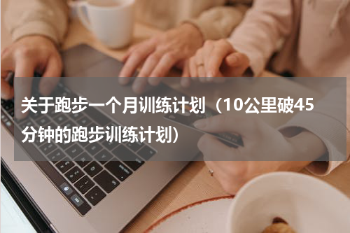 关于跑步一个月训练计划（10公里破45分钟的跑步训练计划）