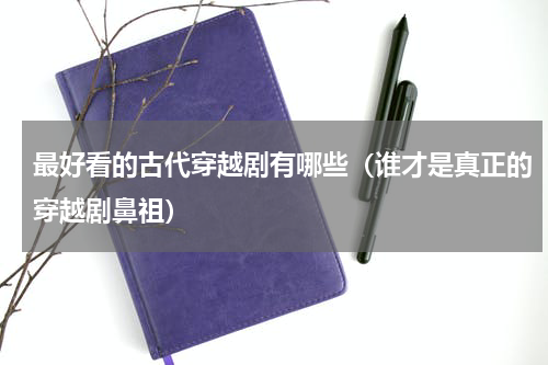 最好看的古代穿越剧有哪些（谁才是真正的穿越剧鼻祖）