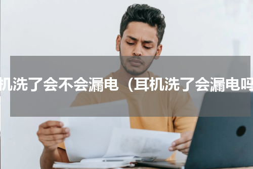 耳机洗了会不会漏电（耳机洗了会漏电吗）