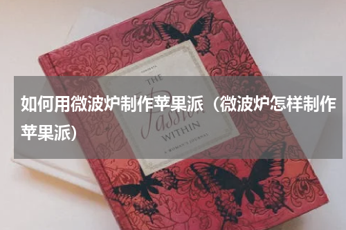 如何用微波炉制作苹果派（微波炉怎样制作苹果派）