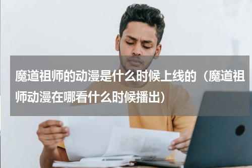 魔道祖师的动漫是什么时候上线的（魔道祖师动漫在哪看什么时候播出）