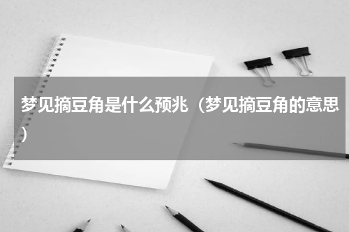 梦见摘豆角是什么预兆（梦见摘豆角的意思）