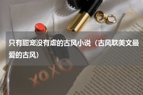 只有甜宠没有虐的古风小说（古风耽美文最爱的古风）