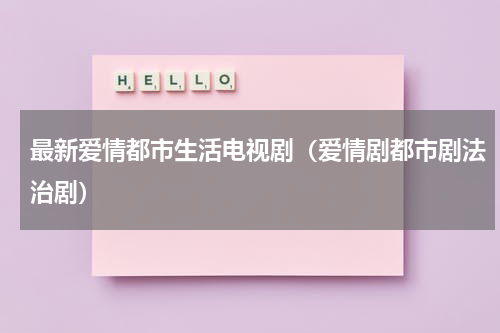 最新爱情都市生活电视剧（爱情剧都市剧法治剧）