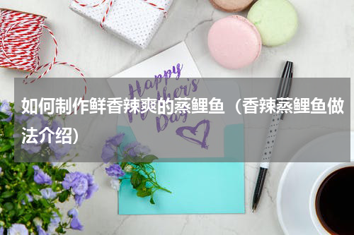 如何制作鲜香辣爽的蒸鲤鱼（香辣蒸鲤鱼做法介绍）