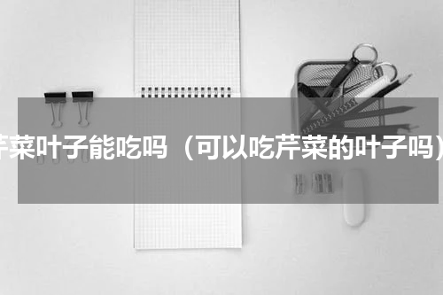 芹菜叶子能吃吗（可以吃芹菜的叶子吗）