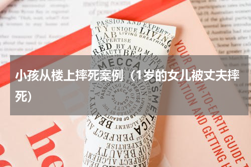 小孩从楼上摔死案例（1岁的女儿被丈夫摔死）