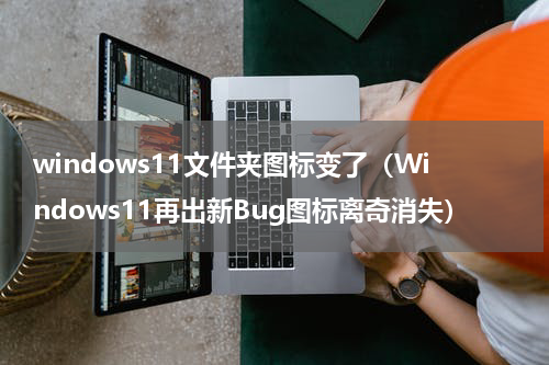 windows11文件夹图标变了（Windows11再出新Bug图标离奇消失）