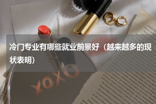 冷门专业有哪些就业前景好（越来越多的现状表明）