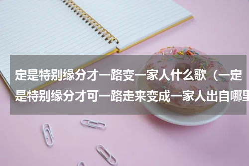 定是特别缘分才一路变一家人什么歌（一定是特别缘分才可一路走来变成一家人出自哪里）