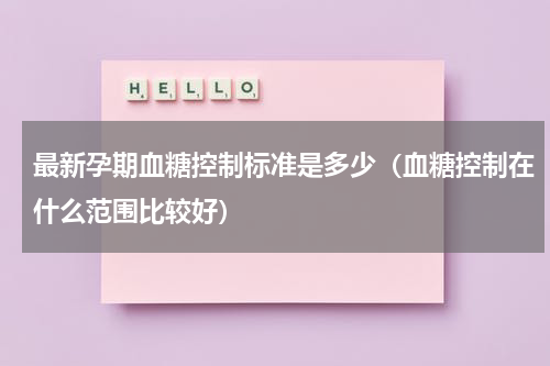 最新孕期血糖控制标准是多少（血糖控制在什么范围比较好）