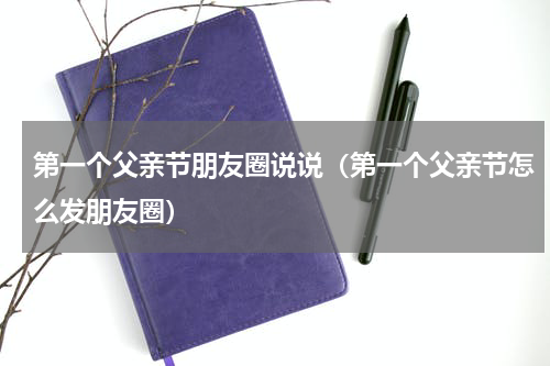 第一个父亲节朋友圈说说（第一个父亲节怎么发朋友圈）
