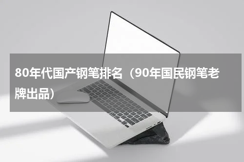 80年代国产钢笔排名（90年国民钢笔老牌出品）