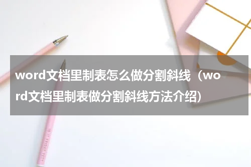 word文档里制表怎么做分割斜线（word文档里制表做分割斜线方法介绍）
