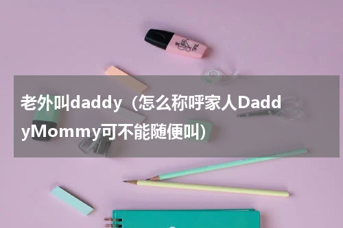 老外叫daddy（怎么称呼家人DaddyMommy可不能随便叫）