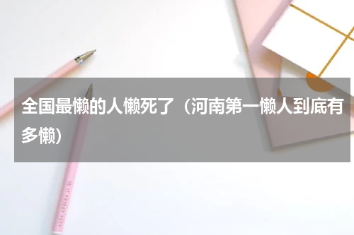 全国最懒的人懒死了（河南第一懒人到底有多懒）