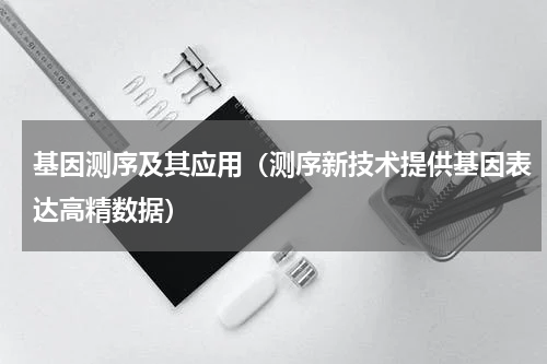 基因测序及其应用（测序新技术提供基因表达高精数据）