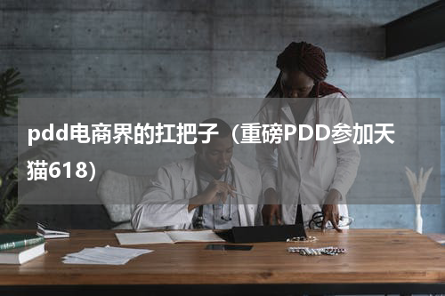 pdd电商界的扛把子（重磅PDD参加天猫618）