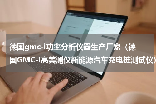 德国gmc-i功率分析仪器生产厂家（德国GMC-I高美测仪新能源汽车充电桩测试仪）