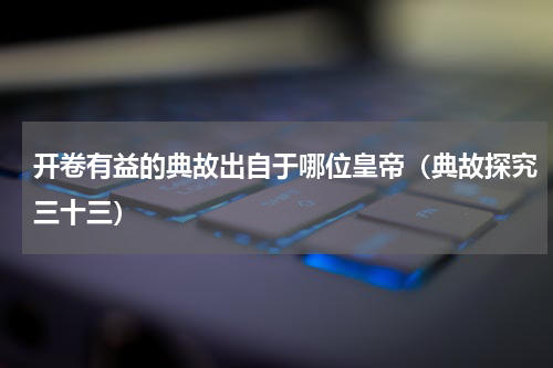 开卷有益的典故出自于哪位皇帝（典故探究三十三）