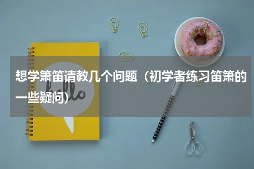 想学箫笛请教几个问题（初学者练习笛箫的一些疑问）